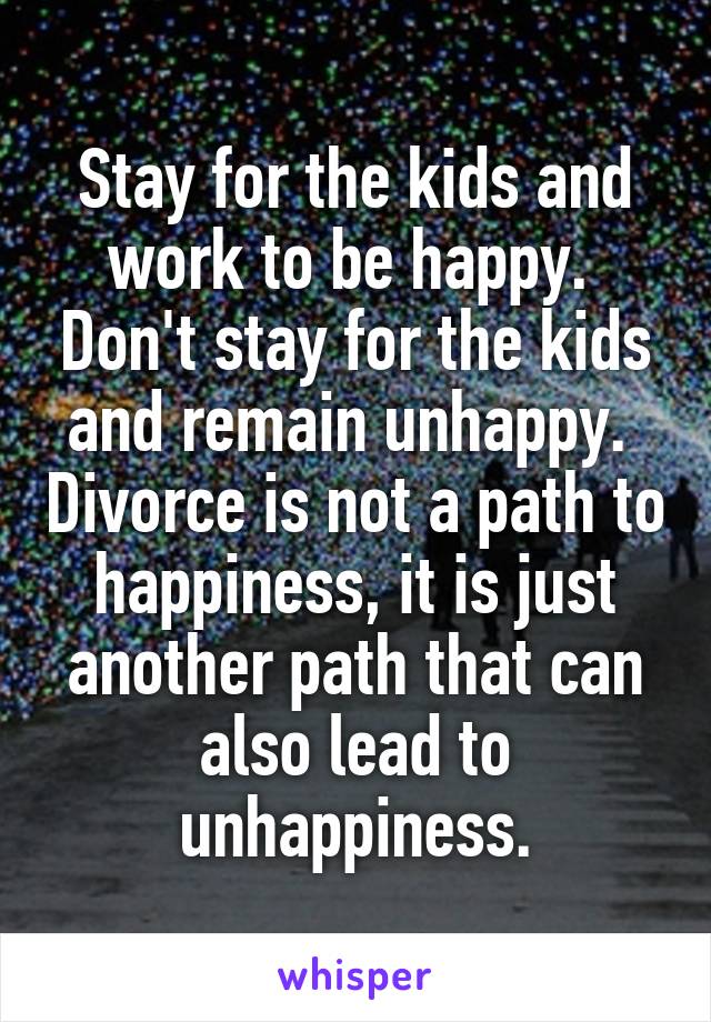 Stay for the kids and work to be happy.  Don't stay for the kids and remain unhappy.  Divorce is not a path to happiness, it is just another path that can also lead to unhappiness.