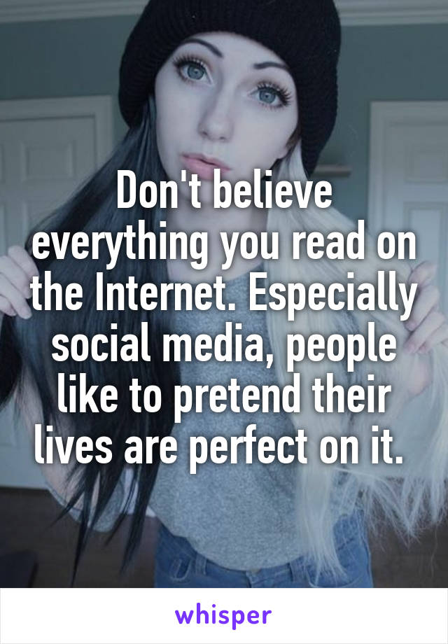 Don't believe everything you read on the Internet. Especially social media, people like to pretend their lives are perfect on it. 