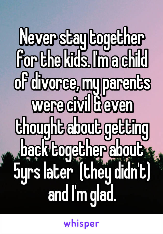 Never stay together for the kids. I'm a child of divorce, my parents were civil & even thought about getting back together about 5yrs later  (they didn't) and I'm glad.