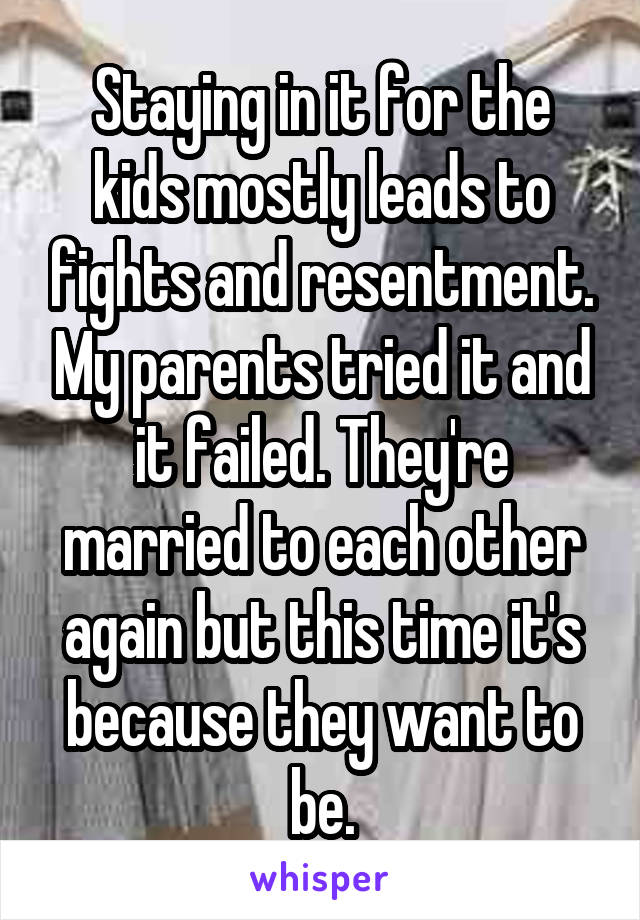 Staying in it for the kids mostly leads to fights and resentment. My parents tried it and it failed. They're married to each other again but this time it's because they want to be.