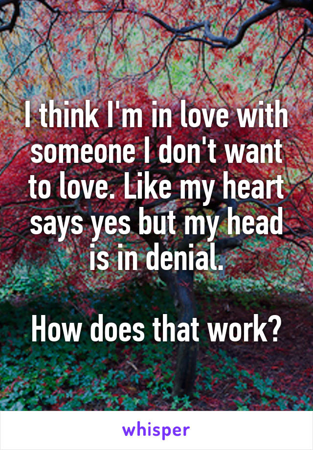 I think I'm in love with someone I don't want to love. Like my heart says yes but my head is in denial.

How does that work?