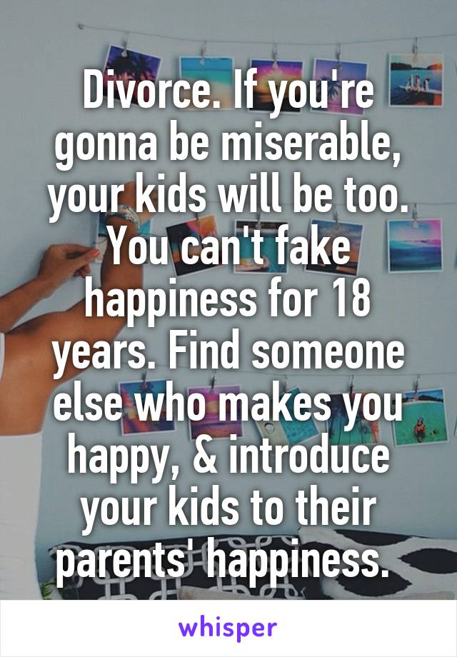 Divorce. If you're gonna be miserable, your kids will be too. You can't fake happiness for 18 years. Find someone else who makes you happy, & introduce your kids to their parents' happiness. 