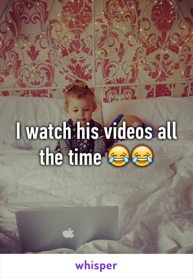 I watch his videos all the time 😂😂