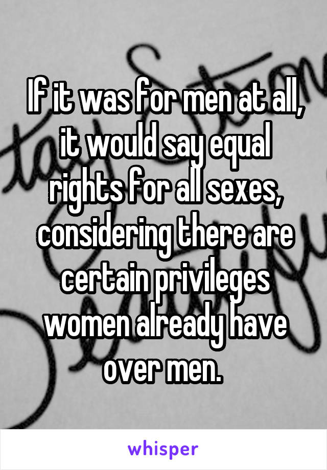 If it was for men at all, it would say equal rights for all sexes, considering there are certain privileges women already have over men. 