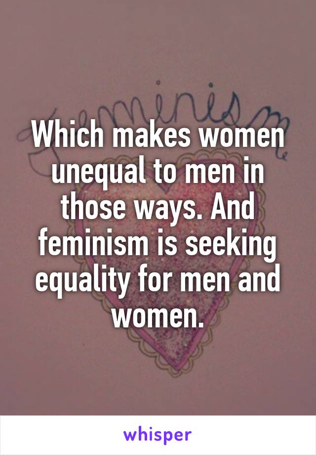 Which makes women unequal to men in those ways. And feminism is seeking equality for men and women.