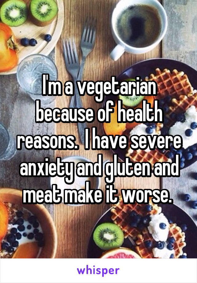 I'm a vegetarian because of health reasons.  I have severe anxiety and gluten and meat make it worse. 