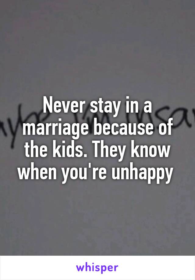 Never stay in a marriage because of the kids. They know when you're unhappy 