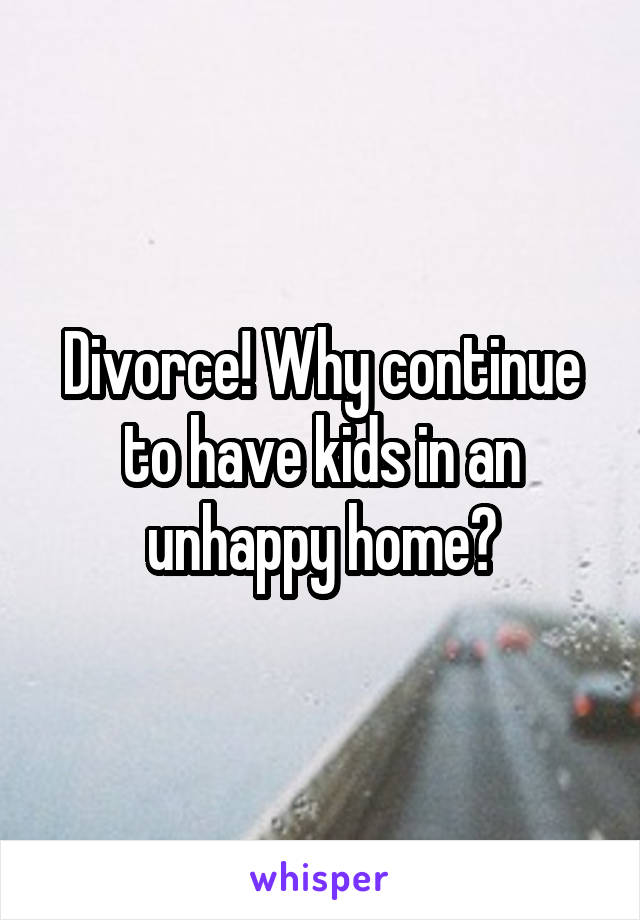 Divorce! Why continue to have kids in an unhappy home?