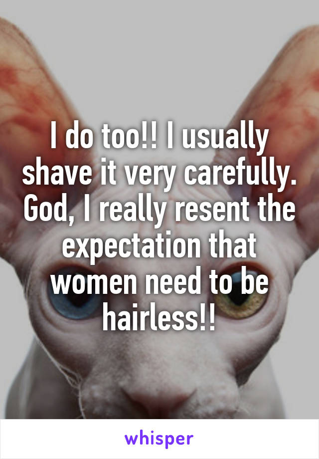 I do too!! I usually shave it very carefully. God, I really resent the expectation that women need to be hairless!!