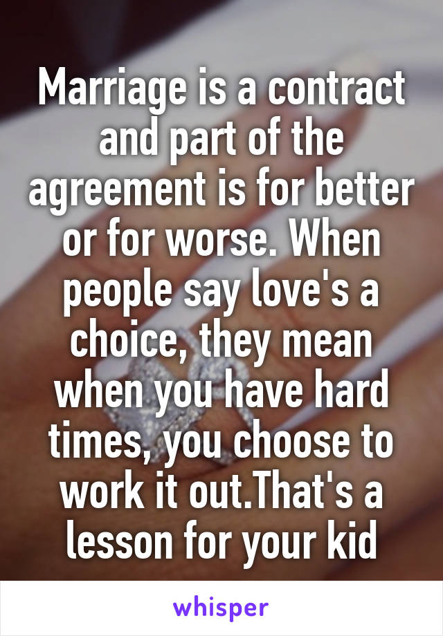 Marriage is a contract and part of the agreement is for better or for worse. When people say love's a choice, they mean when you have hard times, you choose to work it out.That's a lesson for your kid