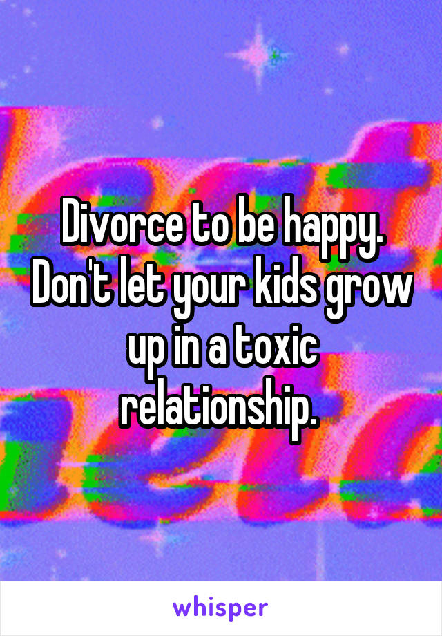 Divorce to be happy. Don't let your kids grow up in a toxic relationship. 