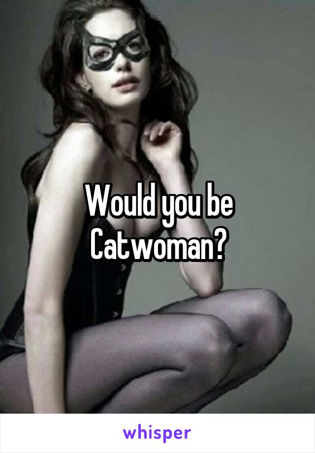 Would you be Catwoman?