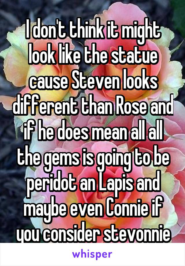 I don't think it might look like the statue cause Steven looks different than Rose and if he does mean all all the gems is going to be peridot an Lapis and maybe even Connie if you consider stevonnie