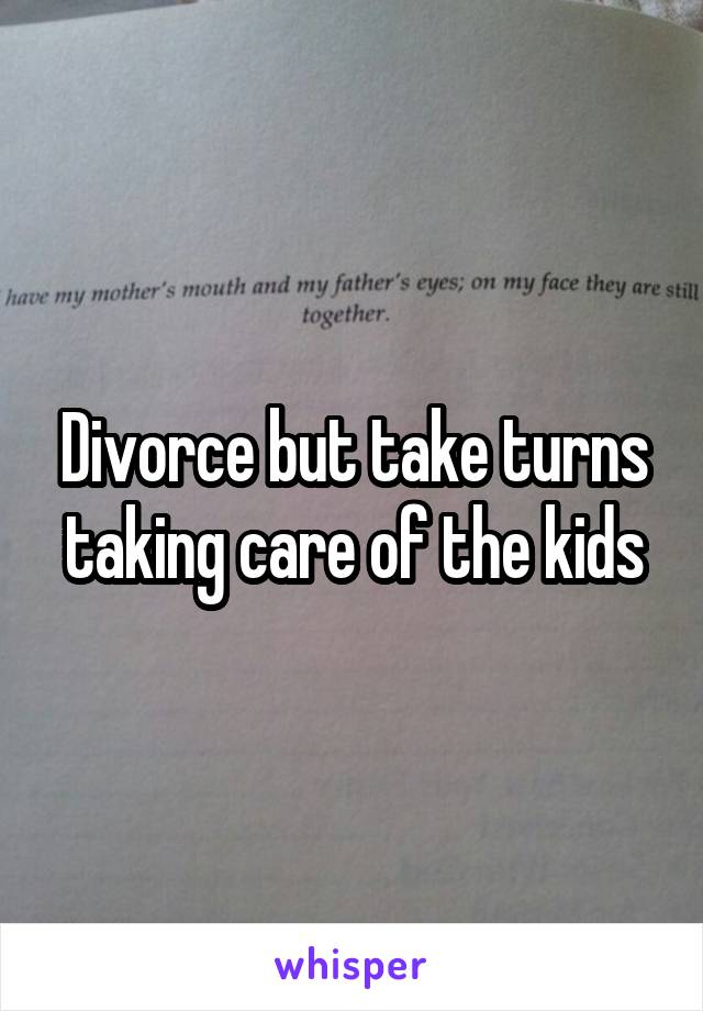 Divorce but take turns taking care of the kids