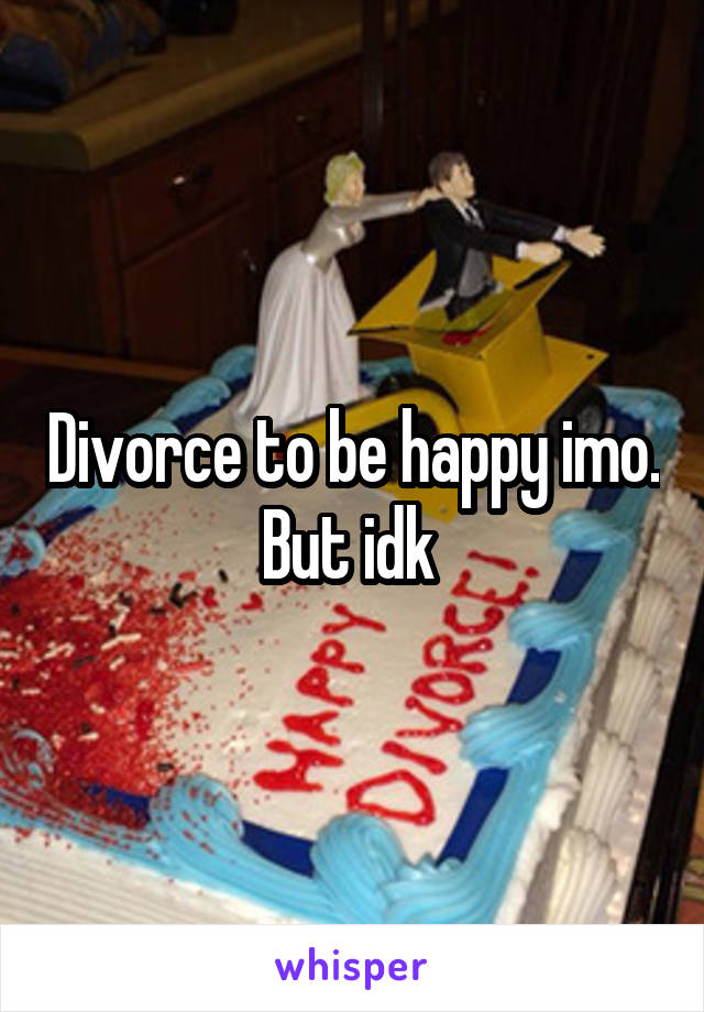 Divorce to be happy imo. But idk 