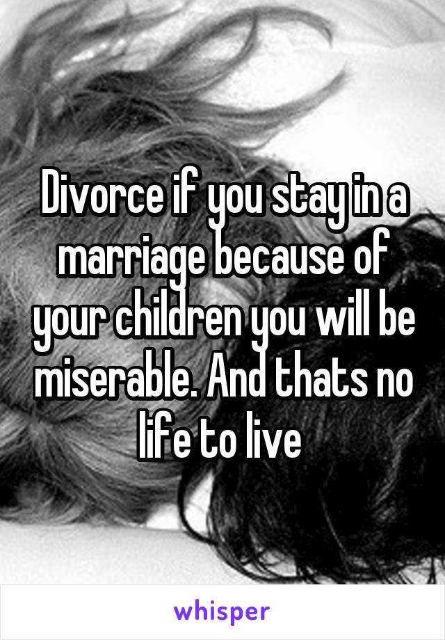 Divorce if you stay in a marriage because of your children you will be miserable. And thats no life to live 