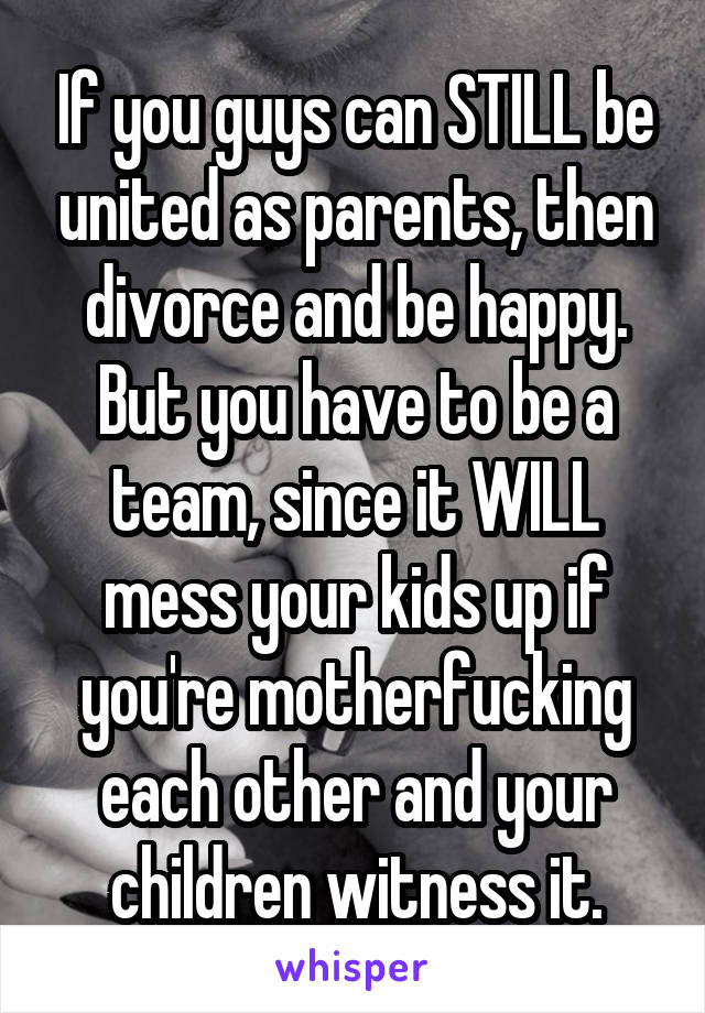 If you guys can STILL be united as parents, then divorce and be happy. But you have to be a team, since it WILL mess your kids up if you're motherfucking each other and your children witness it.