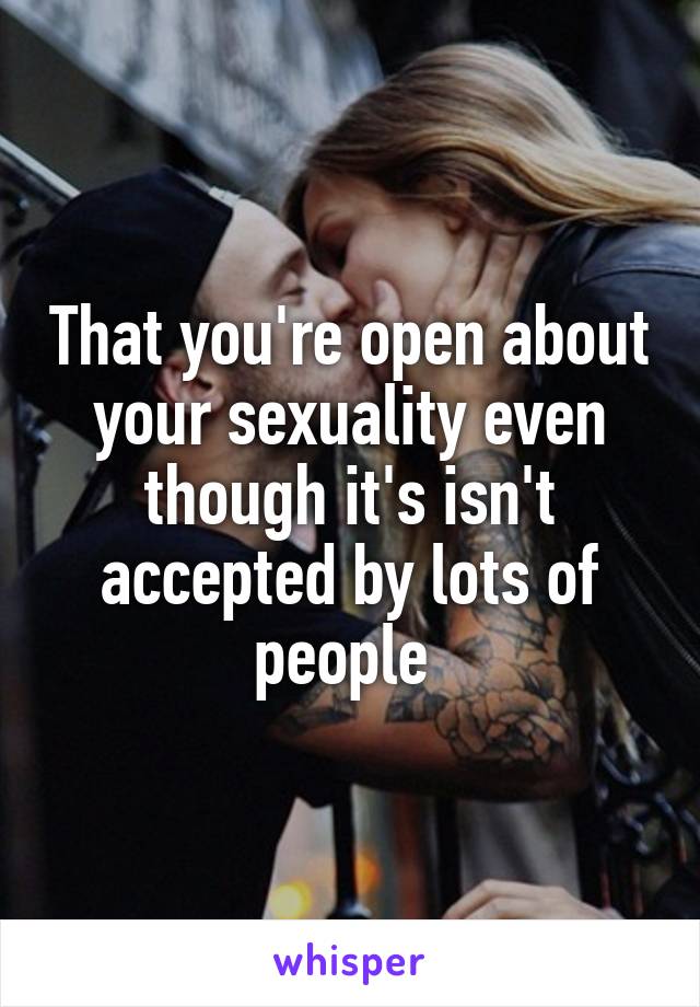 That you're open about your sexuality even though it's isn't accepted by lots of people 