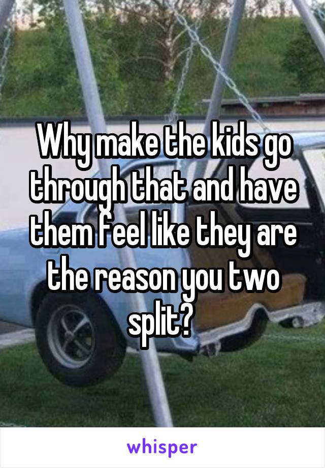 Why make the kids go through that and have them feel like they are the reason you two split? 