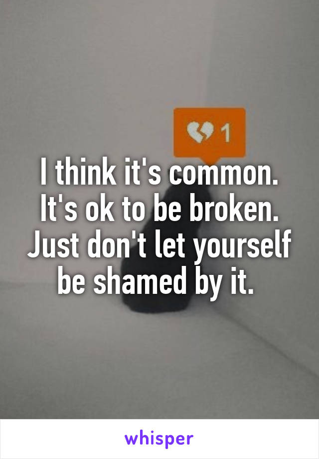 I think it's common. It's ok to be broken. Just don't let yourself be shamed by it. 