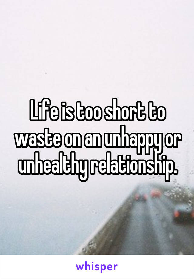 Life is too short to waste on an unhappy or unhealthy relationship.