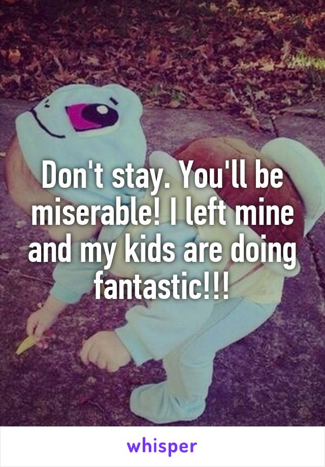 Don't stay. You'll be miserable! I left mine and my kids are doing fantastic!!!