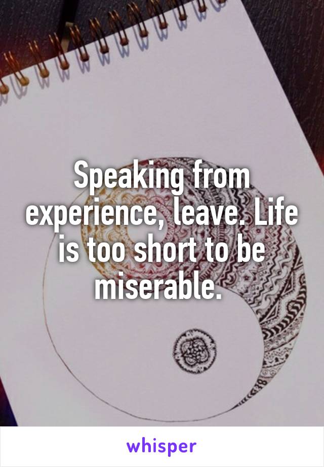 Speaking from experience, leave. Life is too short to be miserable. 