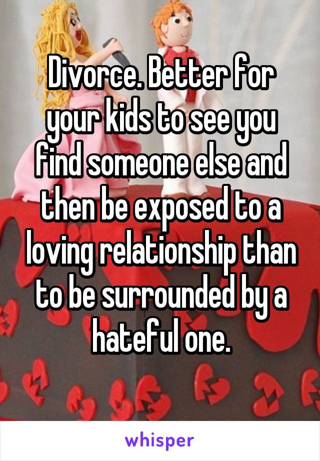 Divorce. Better for your kids to see you find someone else and then be exposed to a loving relationship than to be surrounded by a hateful one.
