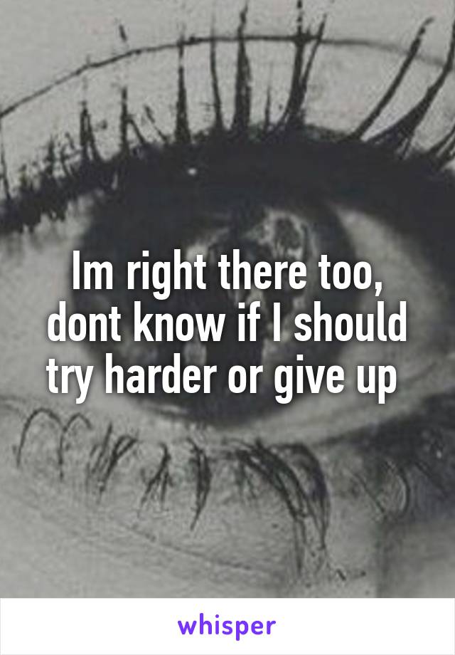 Im right there too, dont know if I should try harder or give up 