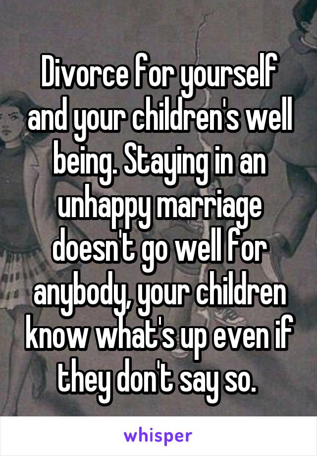 Divorce for yourself and your children's well being. Staying in an unhappy marriage doesn't go well for anybody, your children know what's up even if they don't say so. 