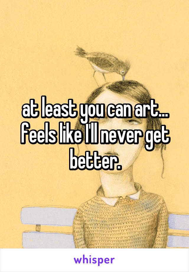 at least you can art... feels like I'll never get better.