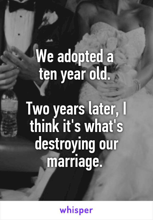 We adopted a 
ten year old. 

Two years later, I think it's what's destroying our marriage. 
