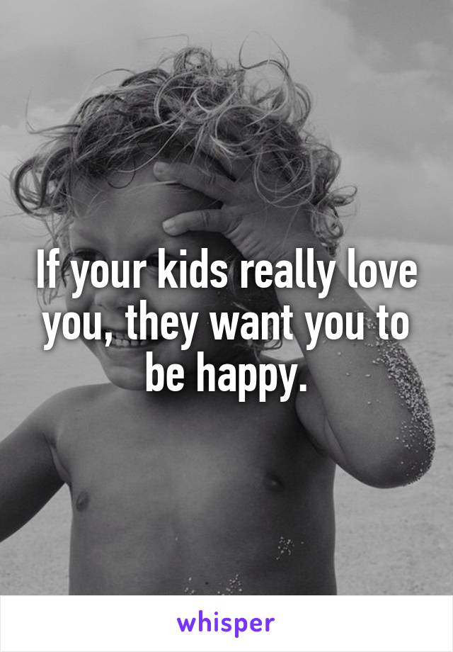 If your kids really love you, they want you to be happy.