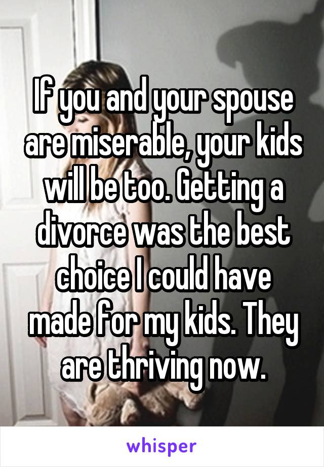 If you and your spouse are miserable, your kids will be too. Getting a divorce was the best choice I could have made for my kids. They are thriving now.