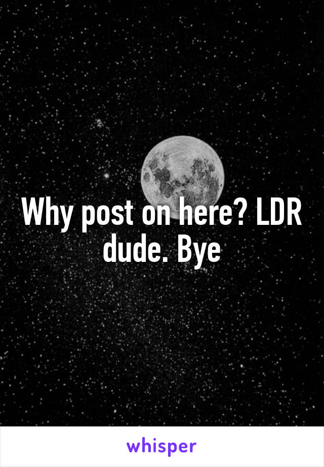 Why post on here? LDR dude. Bye