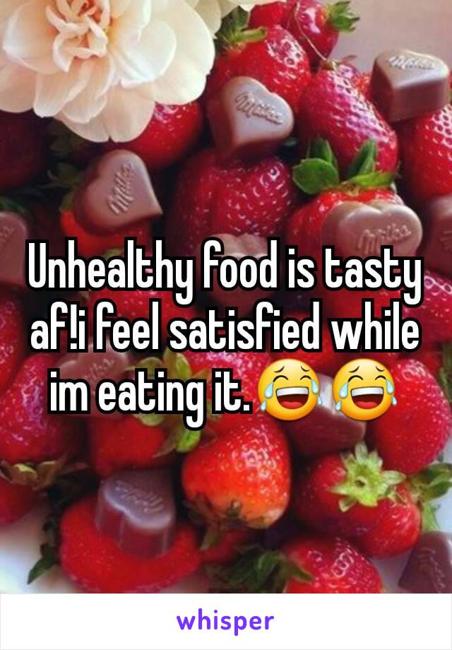 Unhealthy food is tasty af!i feel satisfied while im eating it.😂😂