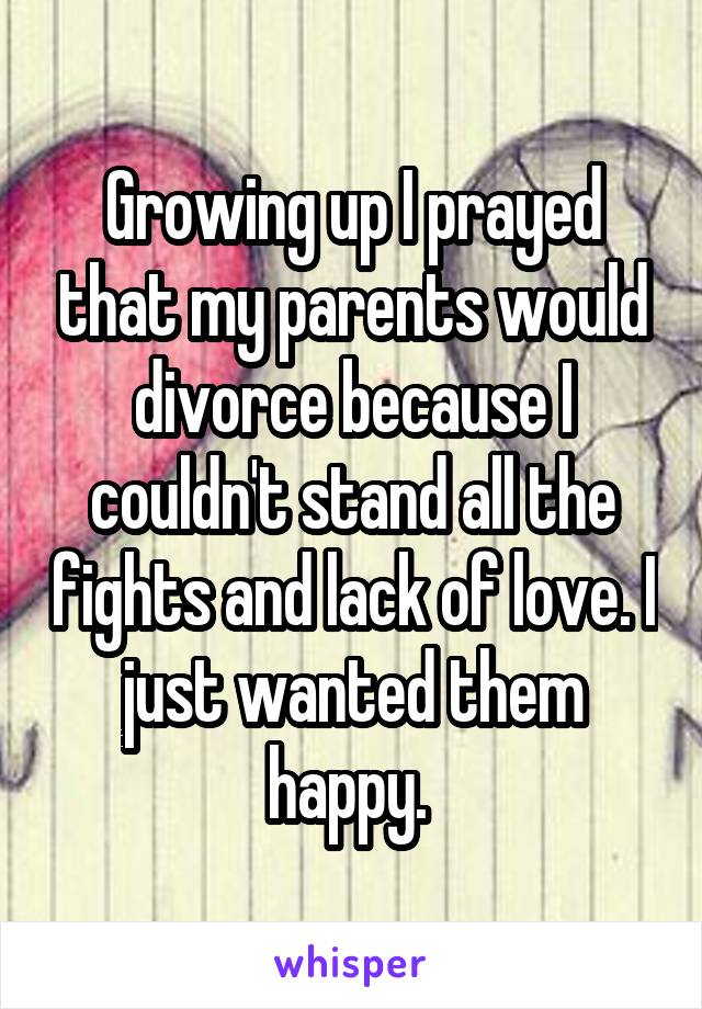 Growing up I prayed that my parents would divorce because I couldn't stand all the fights and lack of love. I just wanted them happy. 