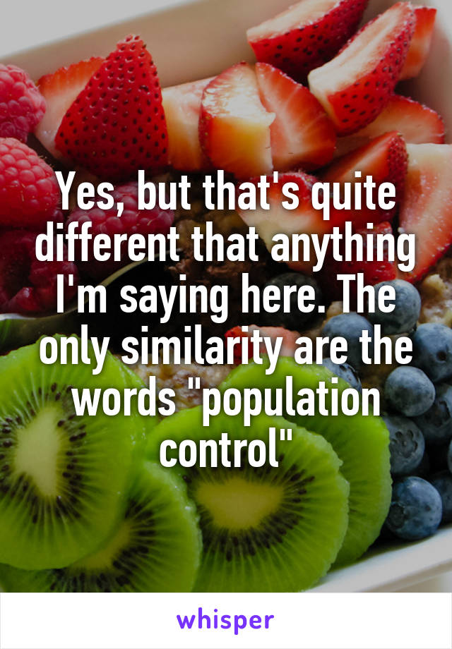 Yes, but that's quite different that anything I'm saying here. The only similarity are the words "population control"