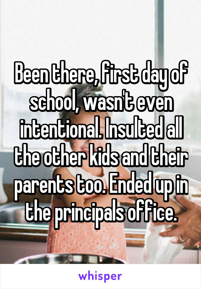 Been there, first day of school, wasn't even intentional. Insulted all the other kids and their parents too. Ended up in the principals office.