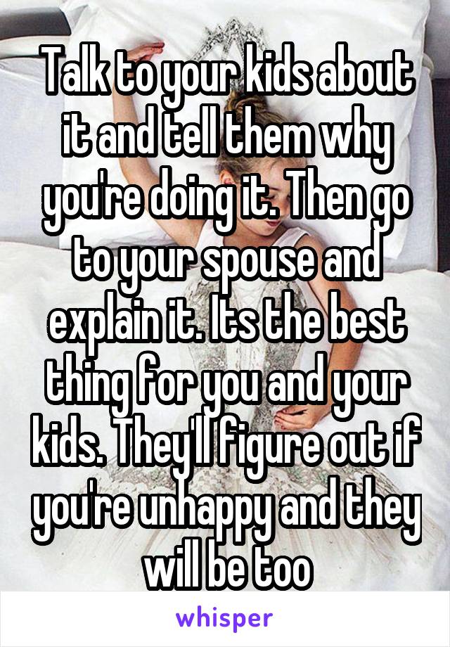 Talk to your kids about it and tell them why you're doing it. Then go to your spouse and explain it. Its the best thing for you and your kids. They'll figure out if you're unhappy and they will be too