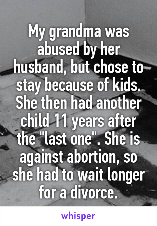 My grandma was abused by her husband, but chose to stay because of kids. She then had another child 11 years after the "last one". She is against abortion, so she had to wait longer for a divorce.