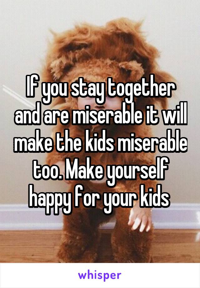 If you stay together and are miserable it will make the kids miserable too. Make yourself happy for your kids 