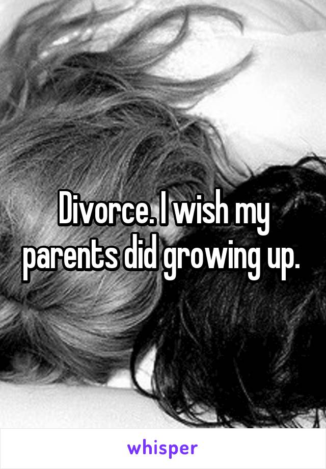 Divorce. I wish my parents did growing up. 