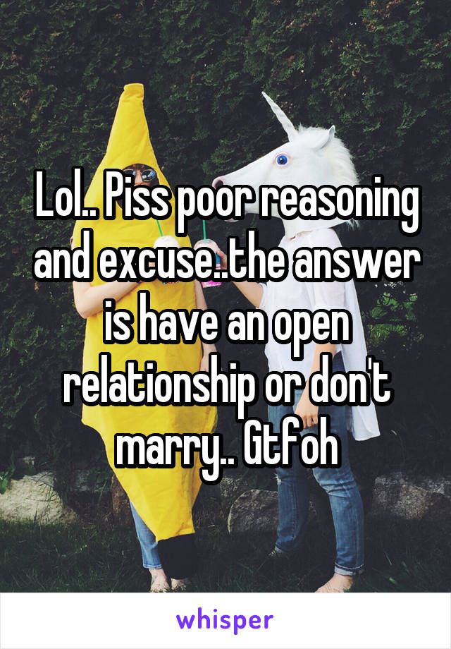 Lol.. Piss poor reasoning and excuse..the answer is have an open relationship or don't marry.. Gtfoh