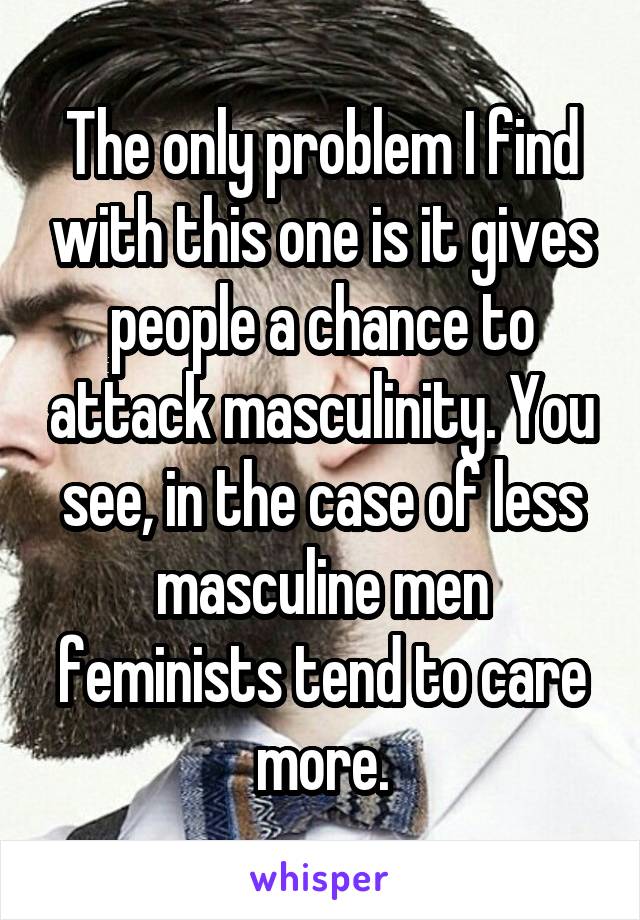 The only problem I find with this one is it gives people a chance to attack masculinity. You see, in the case of less masculine men feminists tend to care more.