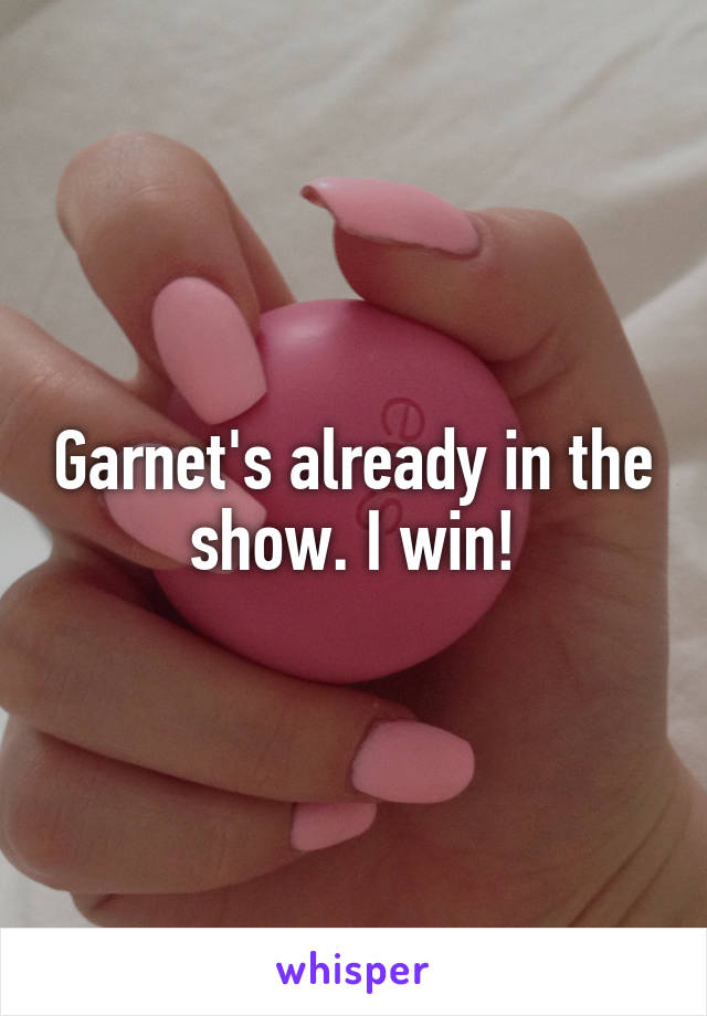 Garnet's already in the show. I win!