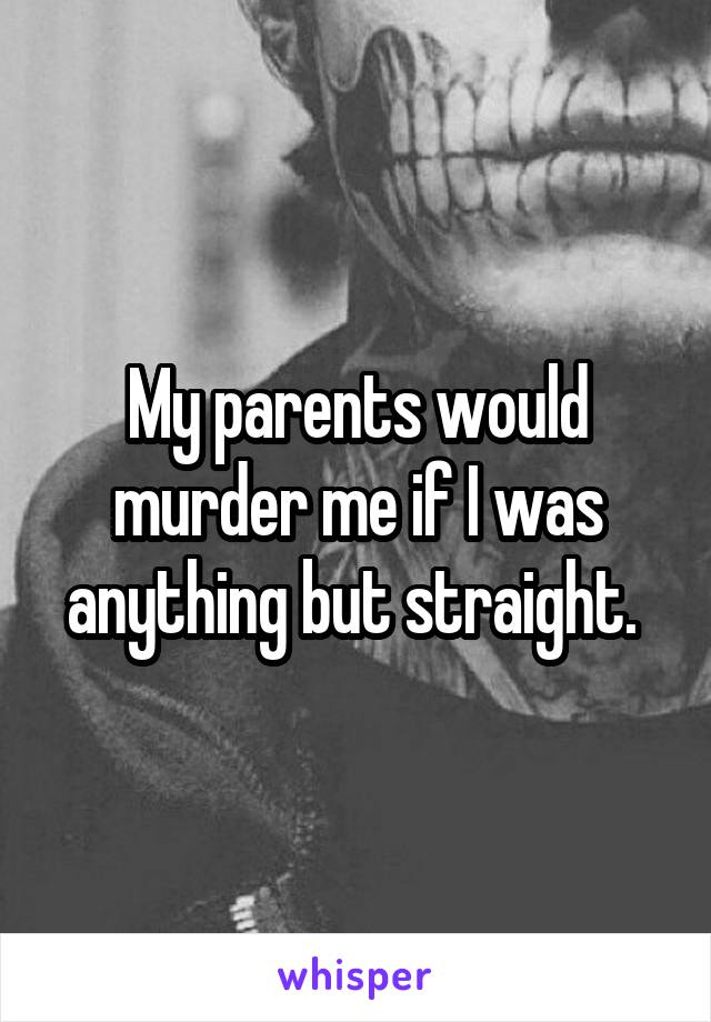 My parents would murder me if I was anything but straight. 