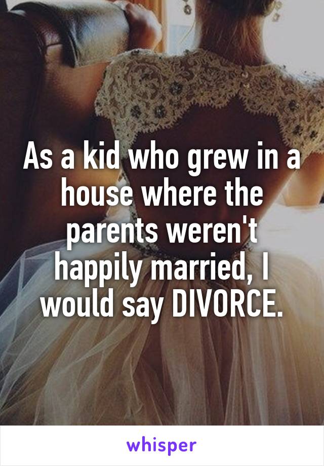 As a kid who grew in a house where the parents weren't happily married, I would say DIVORCE.