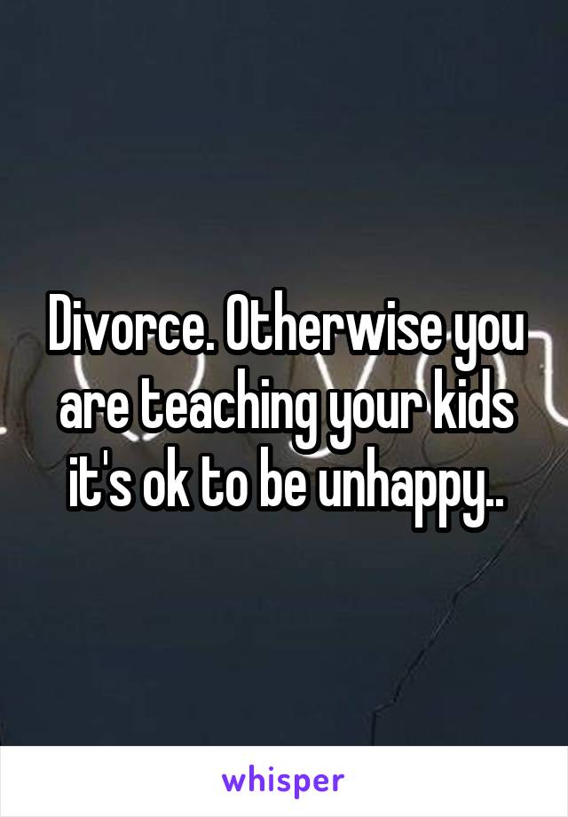 Divorce. Otherwise you are teaching your kids it's ok to be unhappy..