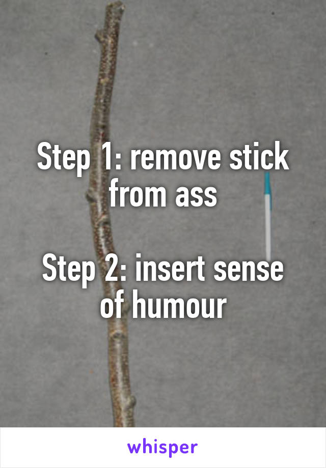 Step 1: remove stick from ass

Step 2: insert sense of humour
